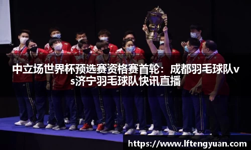 中立场世界杯预选赛资格赛首轮：成都羽毛球队vs济宁羽毛球队快讯直播