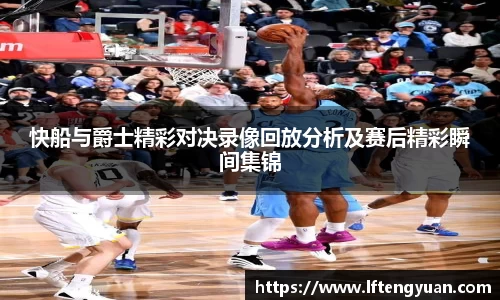 快船与爵士精彩对决录像回放分析及赛后精彩瞬间集锦